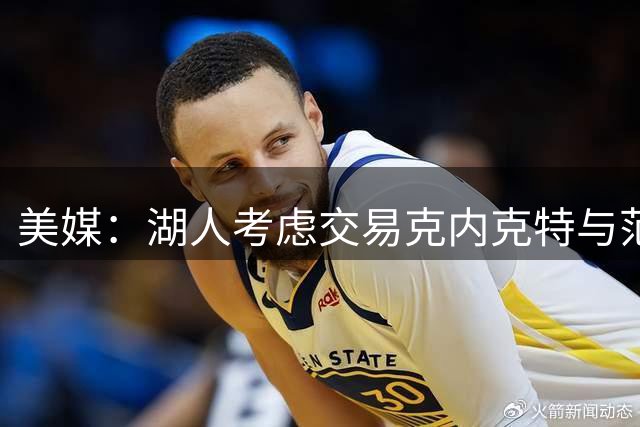 美媒：湖人考虑交易克内克特与范德比尔特